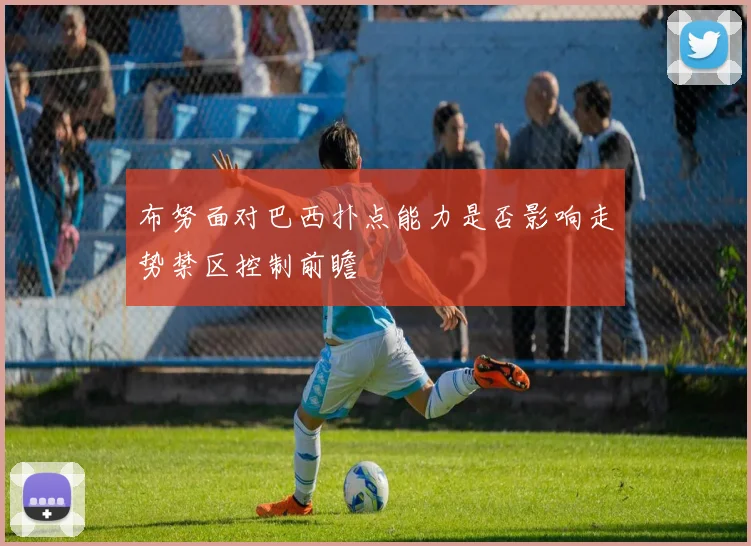 布努面对巴西扑点能力是否影响走势禁区控制前瞻