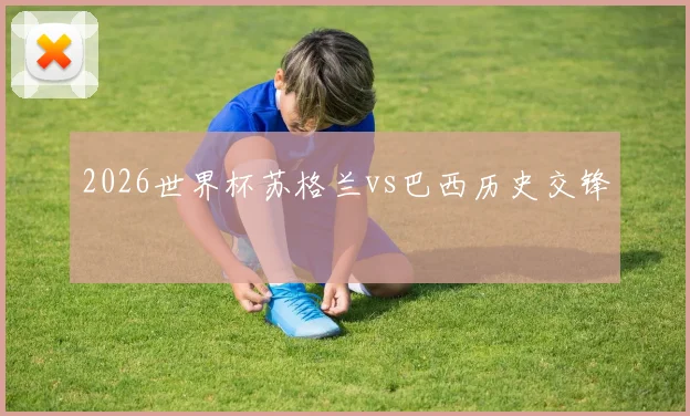 2026世界杯苏格兰vs巴西历史交锋