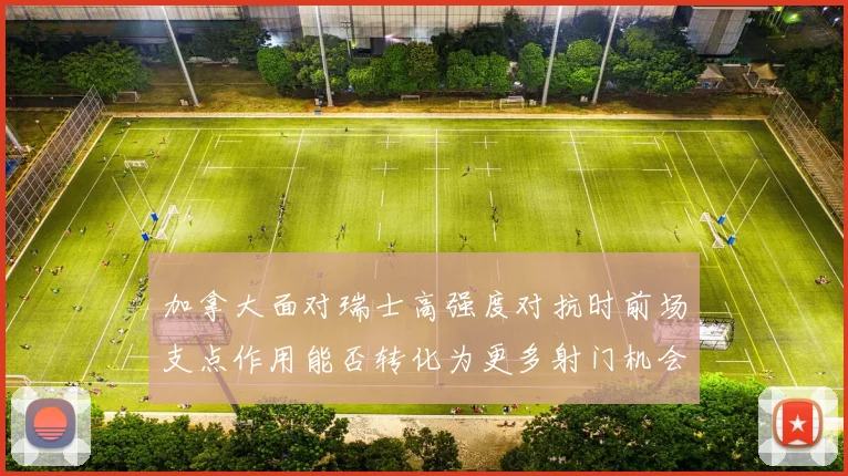 加拿大面对瑞士高强度对抗时前场支点作用能否转化为更多射门机会