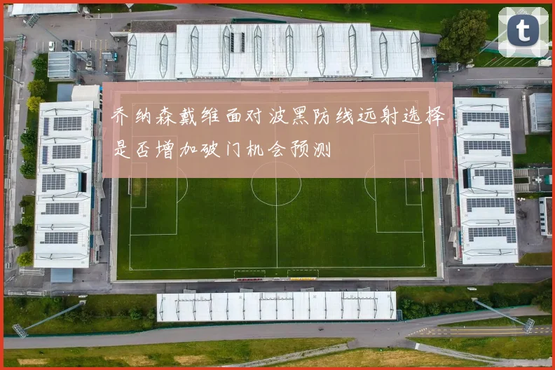 乔纳森戴维面对波黑防线远射选择是否增加破门机会预测