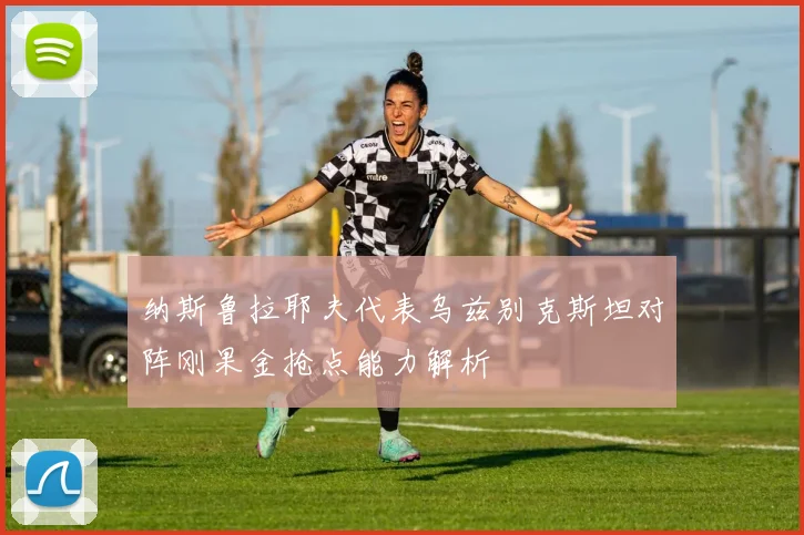 纳斯鲁拉耶夫代表乌兹别克斯坦对阵刚果金抢点能力解析