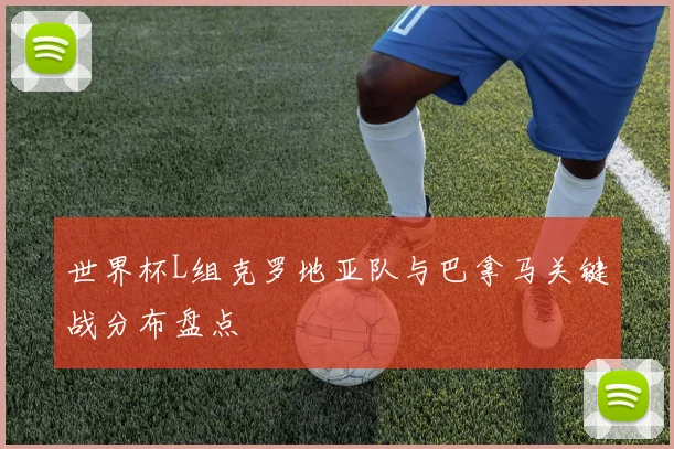 世界杯L组克罗地亚队与巴拿马关键战分布盘点