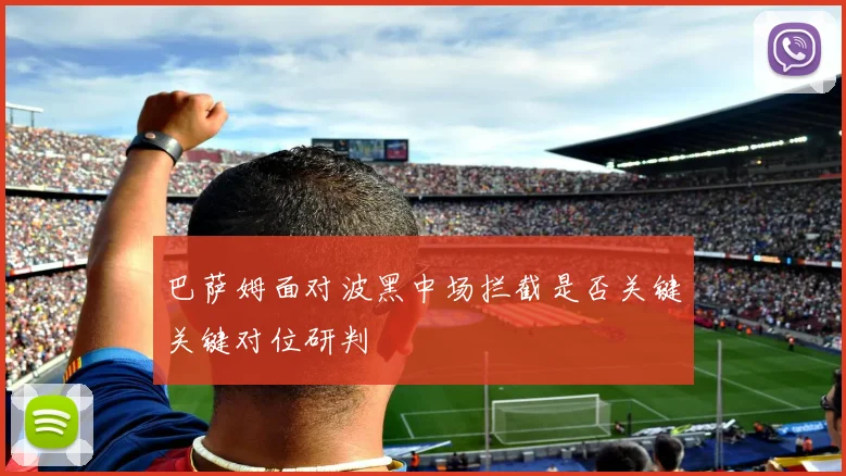 巴萨姆面对波黑中场拦截是否关键关键对位研判