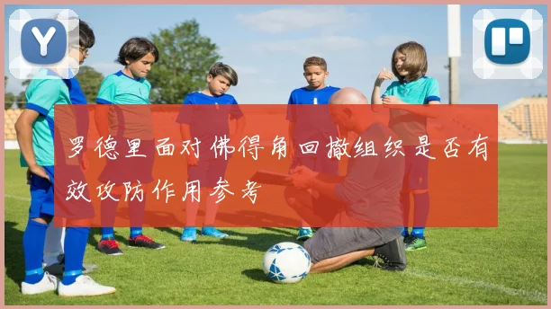 罗德里面对佛得角回撤组织是否有效攻防作用参考