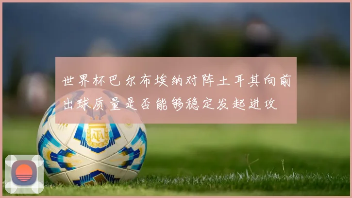 世界杯巴尔布埃纳对阵土耳其向前出球质量是否能够稳定发起进攻