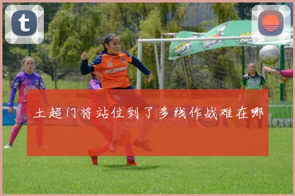 土超门将站位到了多线作战难在哪