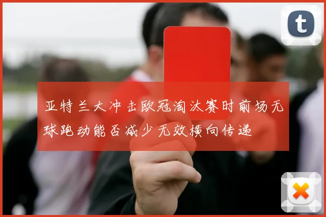 亚特兰大冲击欧冠淘汰赛时前场无球跑动能否减少无效横向传递