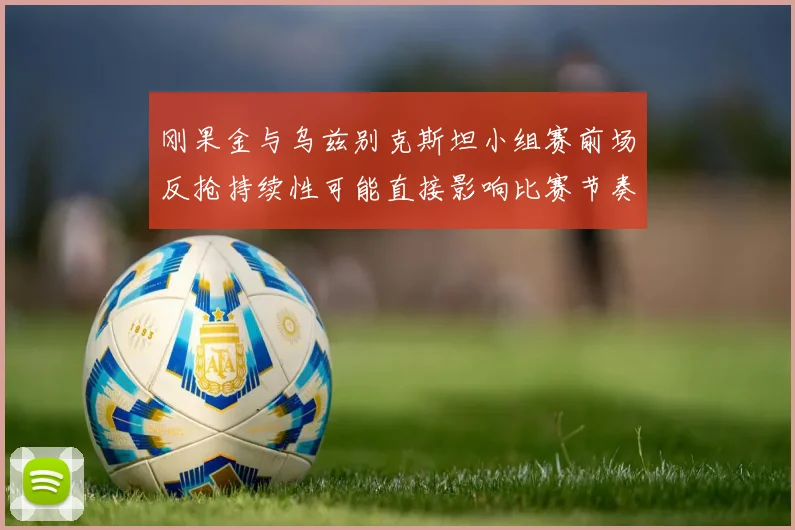 刚果金与乌兹别克斯坦小组赛前场反抢持续性可能直接影响比赛节奏