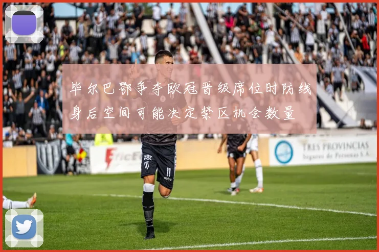毕尔巴鄂争夺欧冠晋级席位时防线身后空间可能决定禁区机会数量