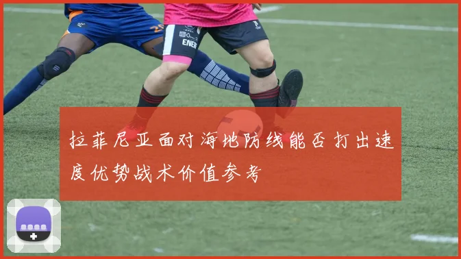 拉菲尼亚面对海地防线能否打出速度优势战术价值参考
