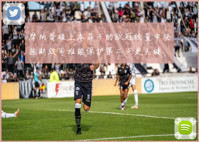 摩纳哥碰上本菲卡的欧冠较量中场抢断效率谁能保护第二点更关键