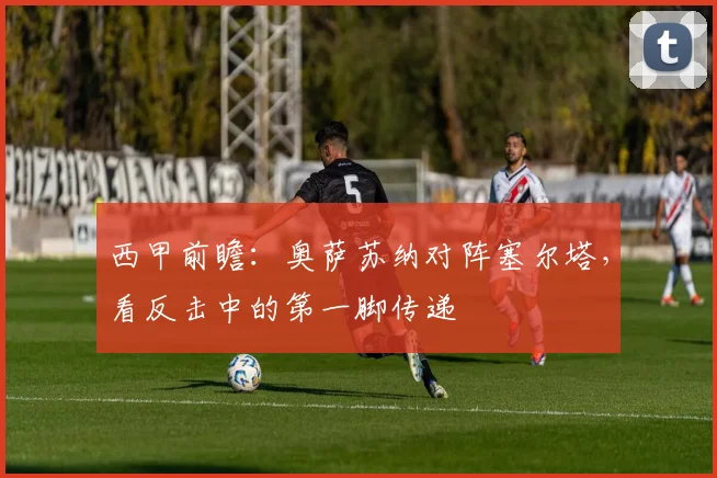 西甲前瞻：奥萨苏纳对阵塞尔塔，看反击中的第一脚传递