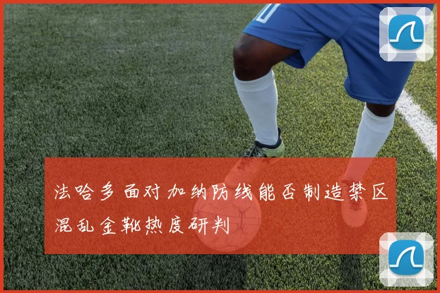 法哈多面对加纳防线能否制造禁区混乱金靴热度研判