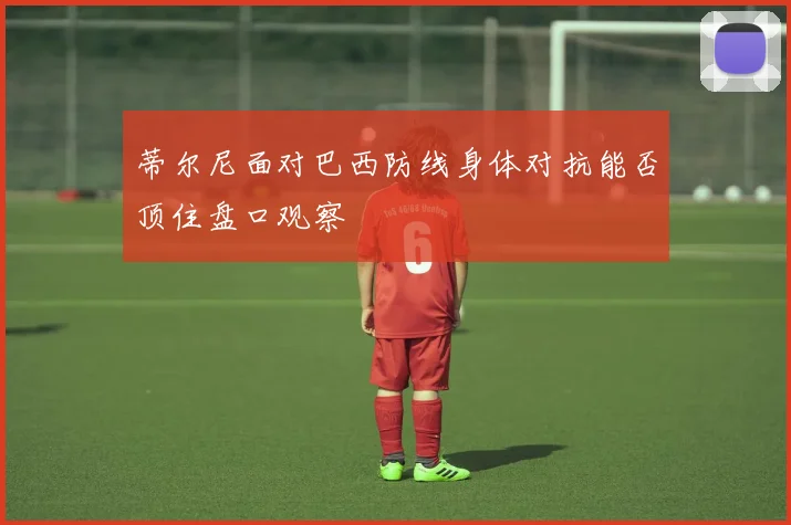 蒂尔尼面对巴西防线身体对抗能否顶住盘口观察