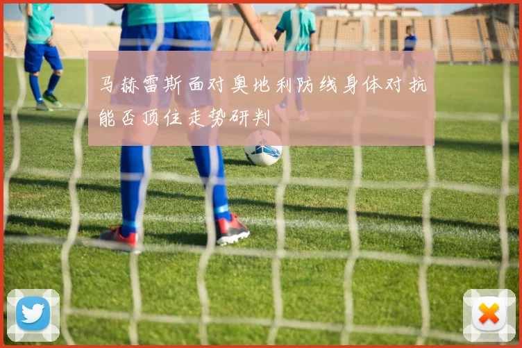 马赫雷斯面对奥地利防线身体对抗能否顶住走势研判