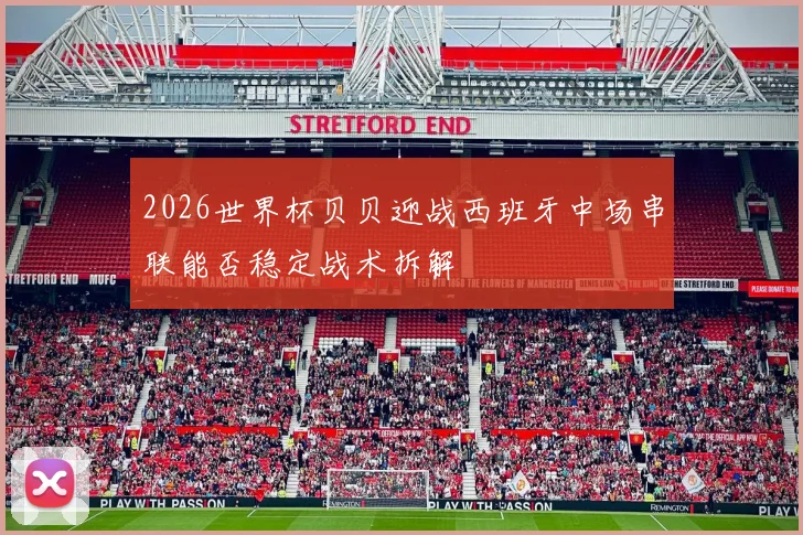 2026世界杯贝贝迎战西班牙中场串联能否稳定战术拆解