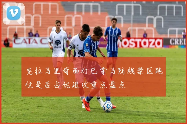 克拉马里奇面对巴拿马防线禁区跑位是否占优进攻重点盘点