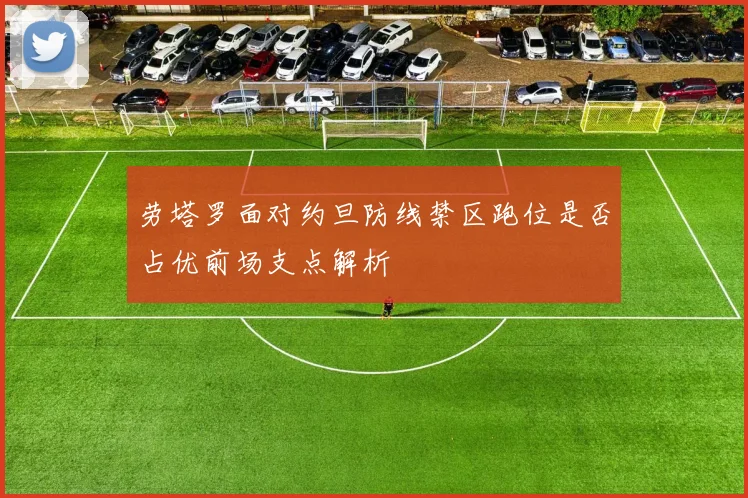 劳塔罗面对约旦防线禁区跑位是否占优前场支点解析
