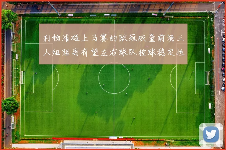 利物浦碰上马赛的欧冠较量前场三人组距离有望左右球队控球稳定性