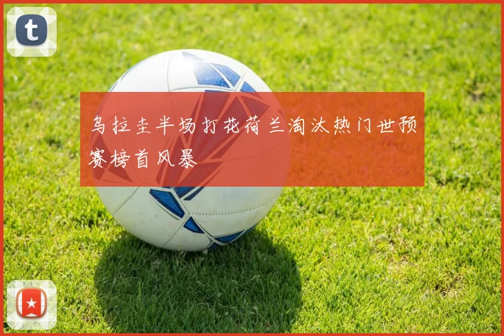 乌拉圭半场打花荷兰淘汰热门世预赛榜首风暴