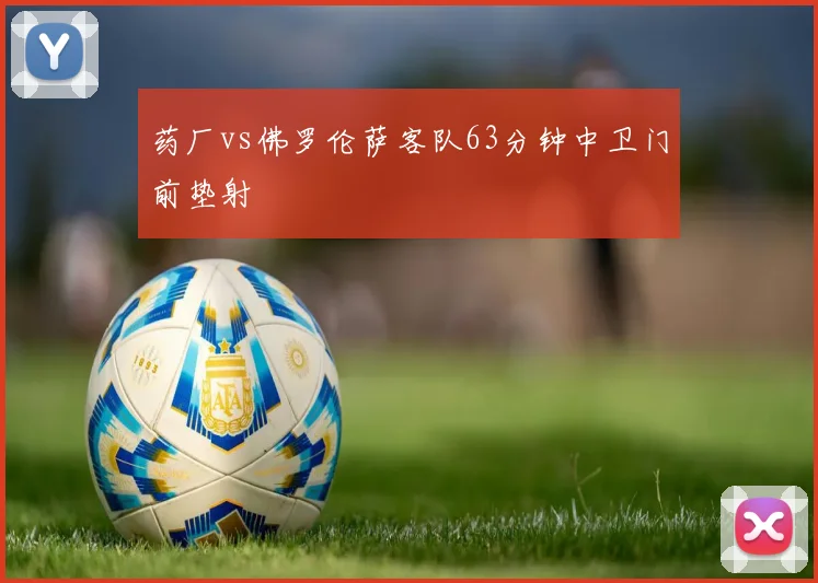 药厂vs佛罗伦萨客队63分钟中卫门前垫射