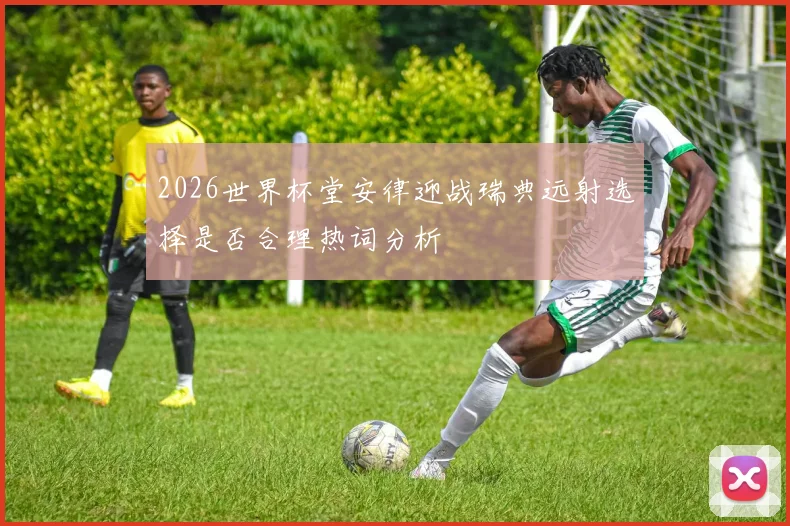2026世界杯堂安律迎战瑞典远射选择是否合理热词分析