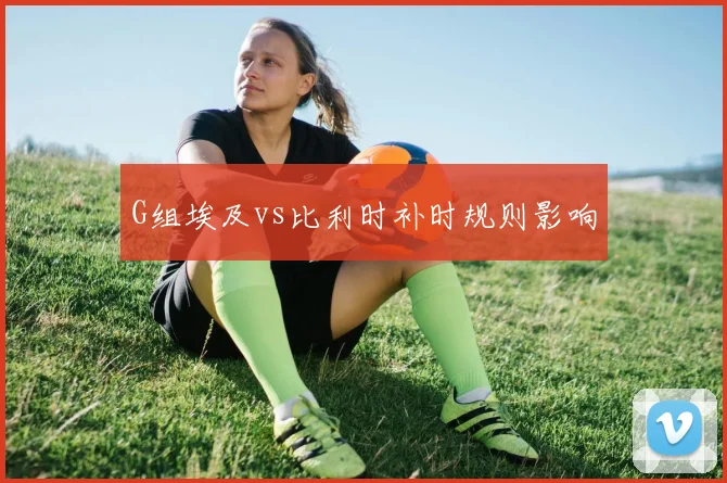 G组埃及vs比利时补时规则影响