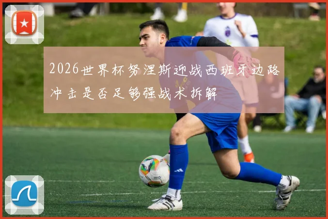 2026世界杯努涅斯迎战西班牙边路冲击是否足够强战术拆解