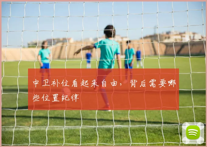 中卫补位看起来自由，背后需要哪些位置纪律