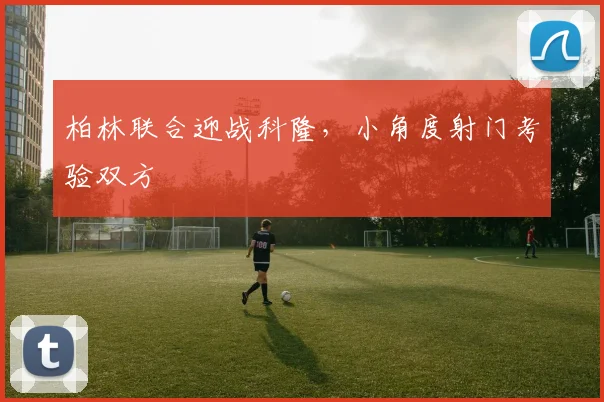 柏林联合迎战科隆，小角度射门考验双方