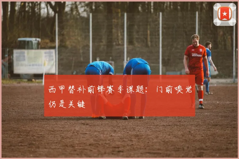 西甲替补前锋赛季课题：门前嗅觉仍是关键