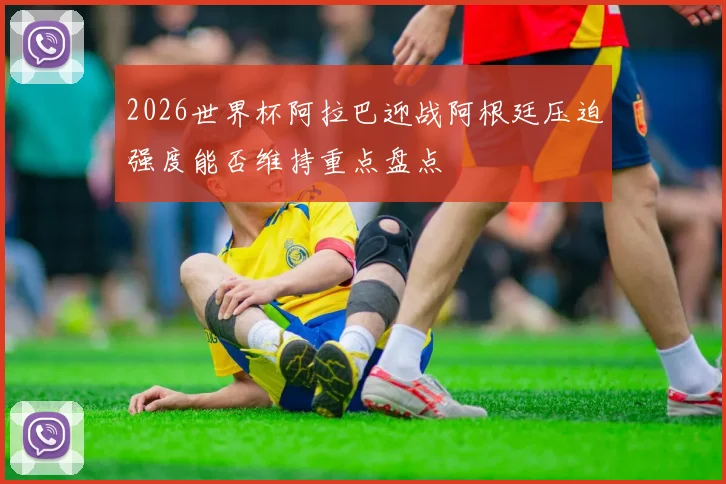 2026世界杯阿拉巴迎战阿根廷压迫强度能否维持重点盘点